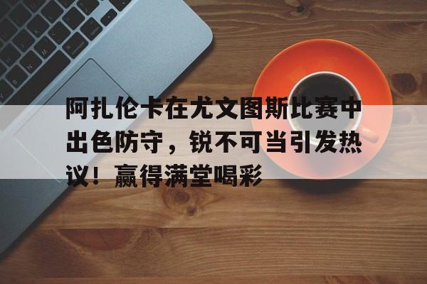 爱游戏-阿扎伦卡在尤文图斯比赛中出色防守，锐不可当引发热议！赢得满堂喝彩-爱游戏